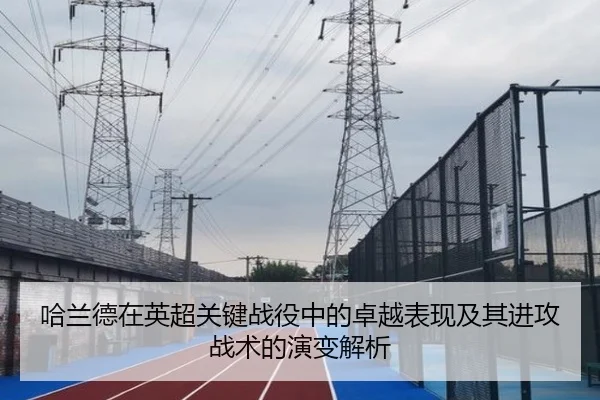 哈兰德在英超关键战役中的卓越表现及其进攻战术的演变解析