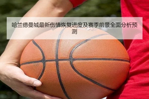 哈兰德曼城最新伤情恢复进度及赛季前景全面分析预测