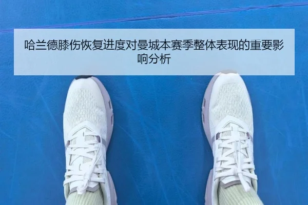 哈兰德膝伤恢复进度对曼城本赛季整体表现的重要影响分析